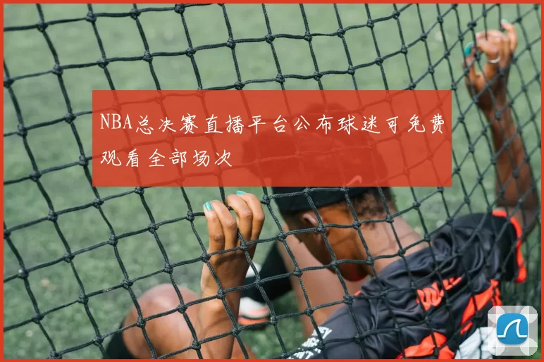 NBA总决赛直播平台公布球迷可免费观看全部场次