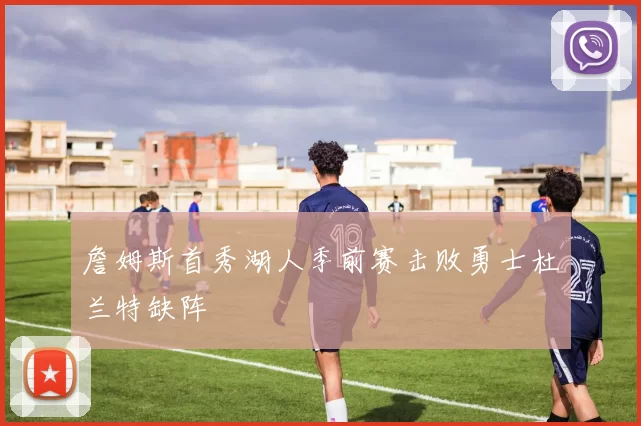 詹姆斯首秀湖人季前赛击败勇士杜兰特缺阵