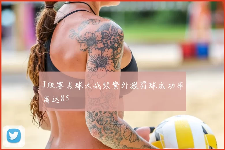 J联赛点球大战频繁外援罚球成功率高达85