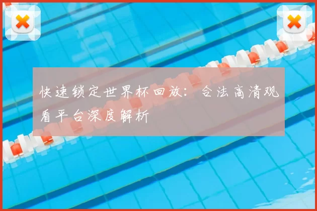 快速锁定世界杯回放：合法高清观看平台深度解析