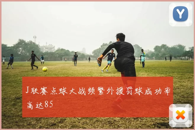 J联赛点球大战频繁外援罚球成功率高达85
