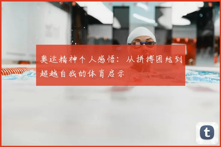 奥运精神个人感悟:从拼搏团结到超越自我的体育启示