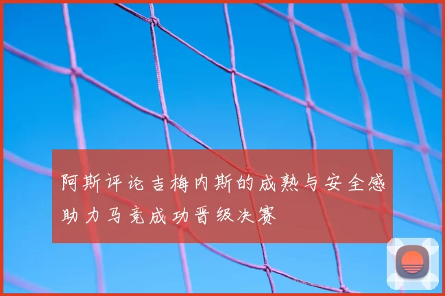 阿斯评论吉梅内斯的成熟与安全感助力马竞成功晋级决赛