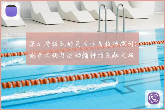 深圳滑板队的灵活性与技巧探讨:城市文化与运动精神的交融之旅