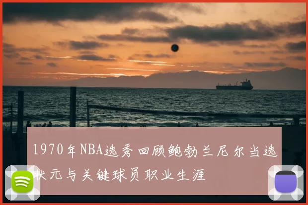 1970年NBA选秀回顾鲍勃兰尼尔当选状元与关键球员职业生涯