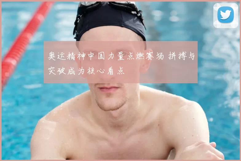 奥运精神中国力量点燃赛场 拼搏与突破成为核心看点