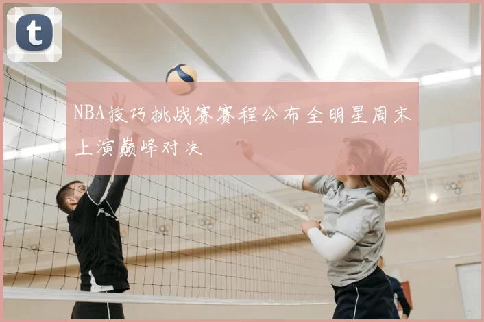 NBA技巧挑战赛赛程公布全明星周末上演巅峰对决