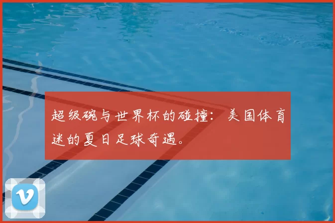 超级碗与世界杯的碰撞:美国体育迷的夏日足球奇遇。