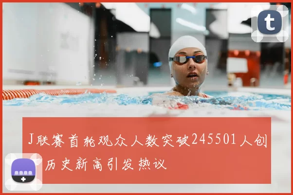 J联赛首轮观众人数突破245501人创下历史新高引发热议