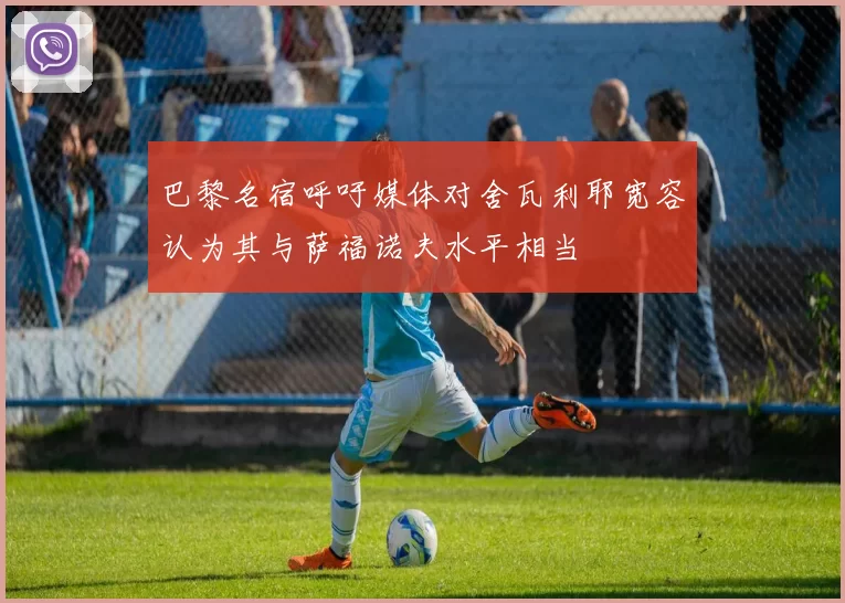巴黎名宿呼吁媒体对舍瓦利耶宽容认为其与萨福诺夫水平相当