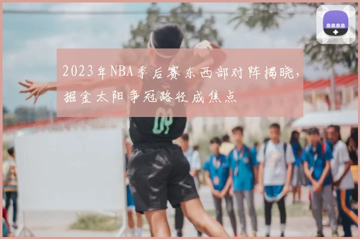 2023年NBA季后赛东西部对阵揭晓,掘金太阳争冠路径成焦点