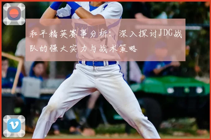 和平精英赛事分析：深入探讨JDG战队的强大实力与战术策略