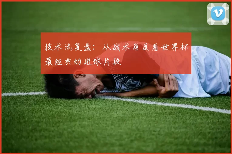 技术流复盘:从战术角度看世界杯最经典的进球片段