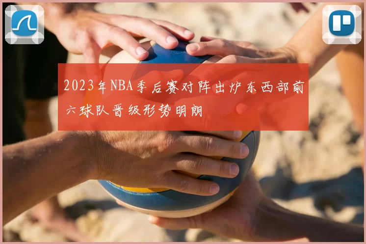 2023年NBA季后赛对阵出炉东西部前六球队晋级形势明朗