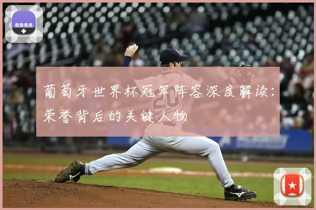 葡萄牙世界杯冠军阵容深度解读:荣誉背后的关键人物