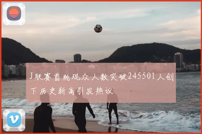 J联赛首轮观众人数突破245501人创下历史新高引发热议