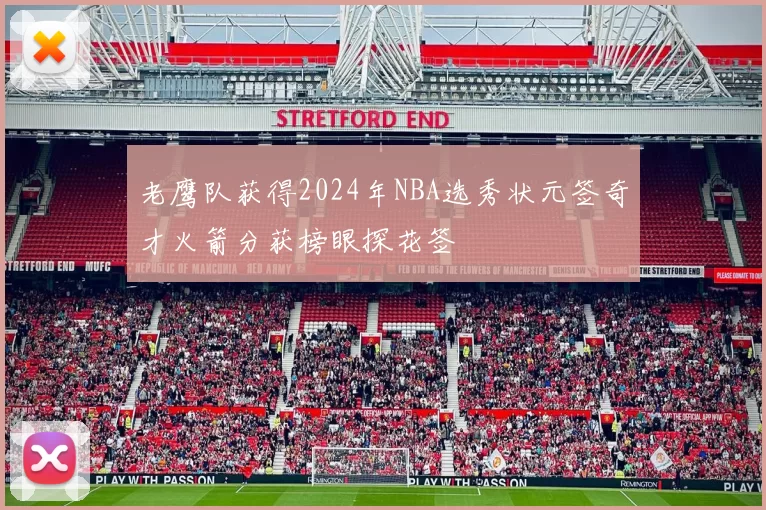 老鹰队获得2024年NBA选秀状元签奇才火箭分获榜眼探花签