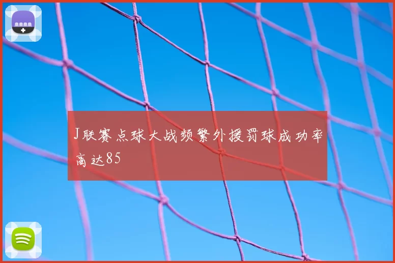 J联赛点球大战频繁外援罚球成功率高达85