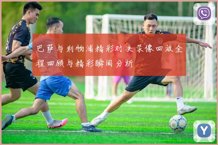 巴萨与利物浦精彩对决录像回放全程回顾与精彩瞬间分析