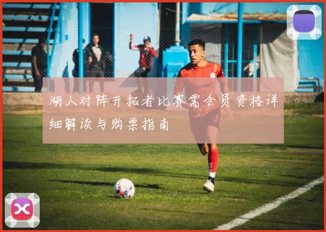 湖人对阵开拓者比赛需会员资格详细解读与购票指南