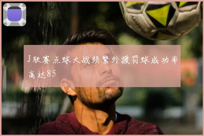 J联赛点球大战频繁外援罚球成功率高达85