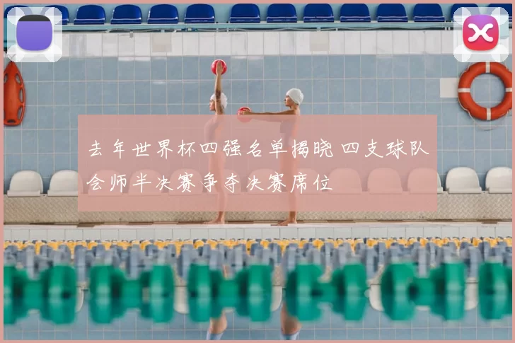 去年世界杯四强名单揭晓 四支球队会师半决赛争夺决赛席位