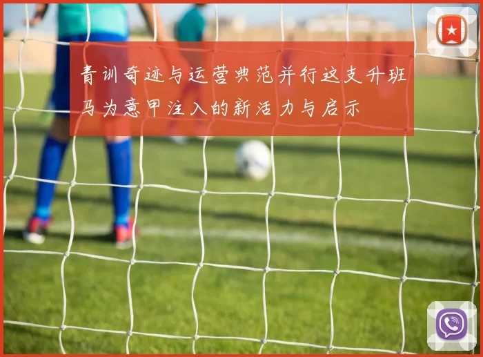 青训奇迹与运营典范并行这支升班马为意甲注入的新活力与启示