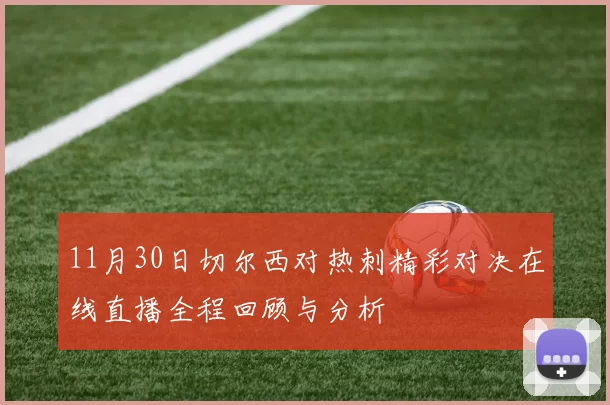 11月30日切尔西对热刺精彩对决在线直播全程回顾与分析