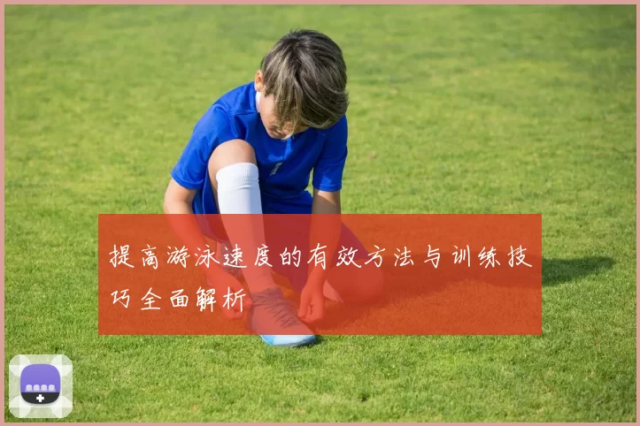 提高游泳速度的有效方法与训练技巧全面解析
