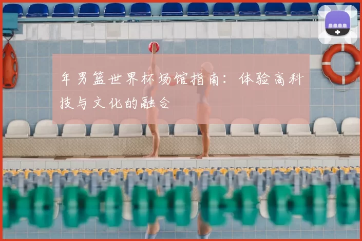 年男篮世界杯场馆指南:体验高科技与文化的融合