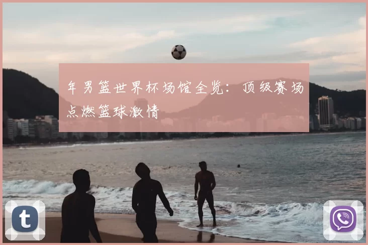 年男篮世界杯场馆全览:顶级赛场点燃篮球激情
