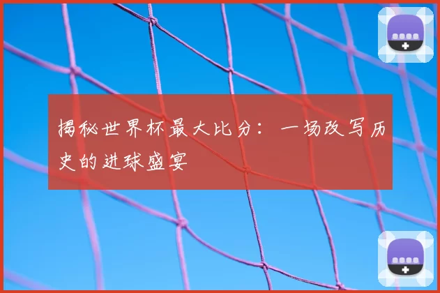 揭秘世界杯最大比分:一场改写历史的进球盛宴