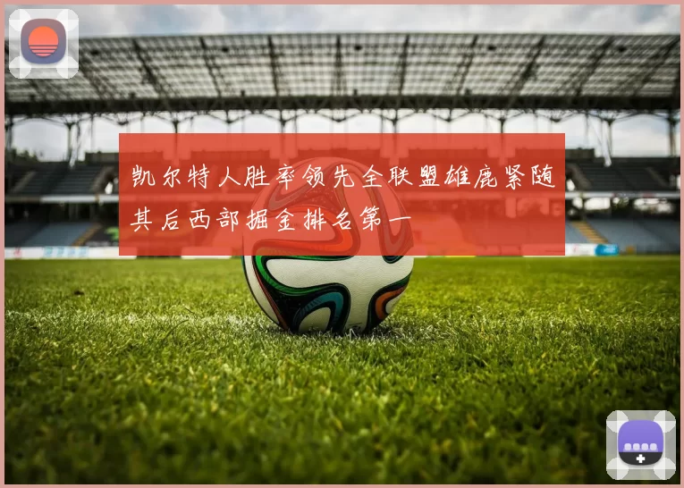 凯尔特人胜率领先全联盟雄鹿紧随其后西部掘金排名第一