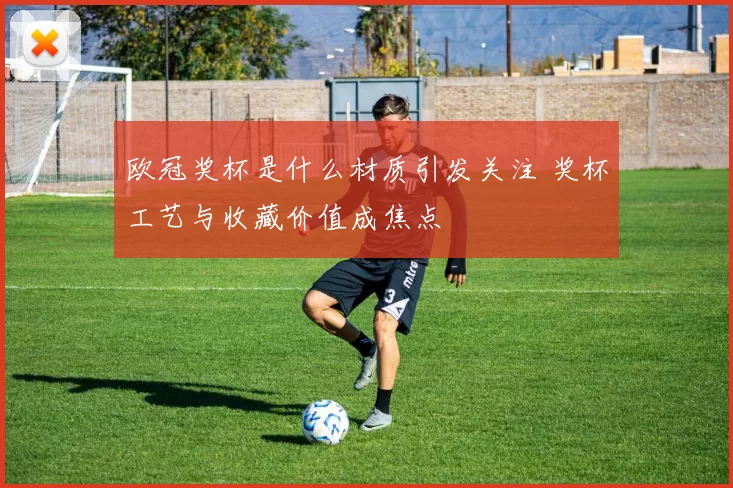 欧冠奖杯是什么材质引发关注 奖杯工艺与收藏价值成焦点