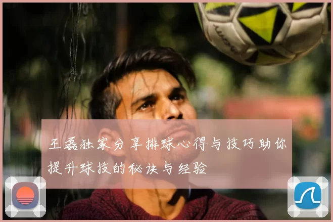 王磊独家分享排球心得与技巧助你提升球技的秘诀与经验