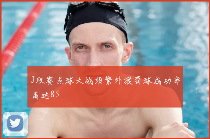 J联赛点球大战频繁外援罚球成功率高达85