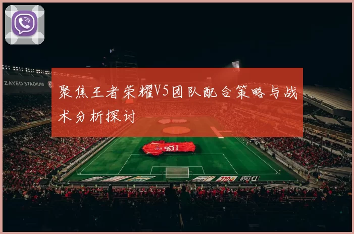 聚焦王者荣耀V5团队配合策略与战术分析探讨