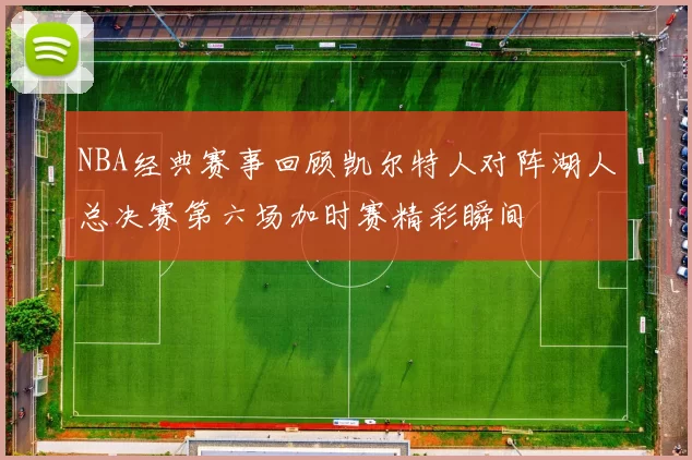 NBA经典赛事回顾凯尔特人对阵湖人总决赛第六场加时赛精彩瞬间