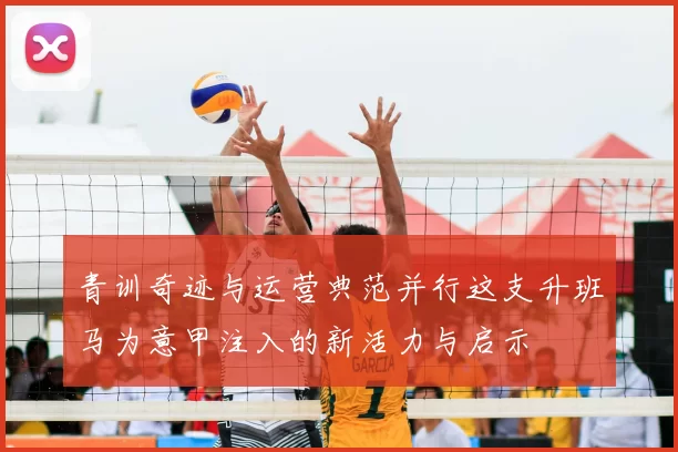 青训奇迹与运营典范并行这支升班马为意甲注入的新活力与启示