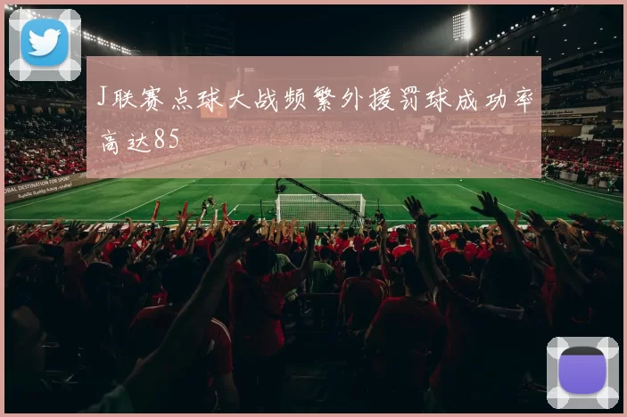J联赛点球大战频繁外援罚球成功率高达85