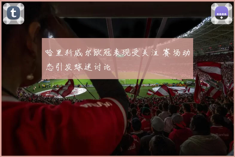 哈里科威尔欧冠表现受关注 赛场动态引发球迷讨论