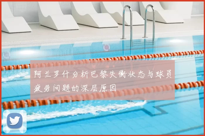 阿兰罗什分析巴黎失衡状态与球员疲劳问题的深层原因