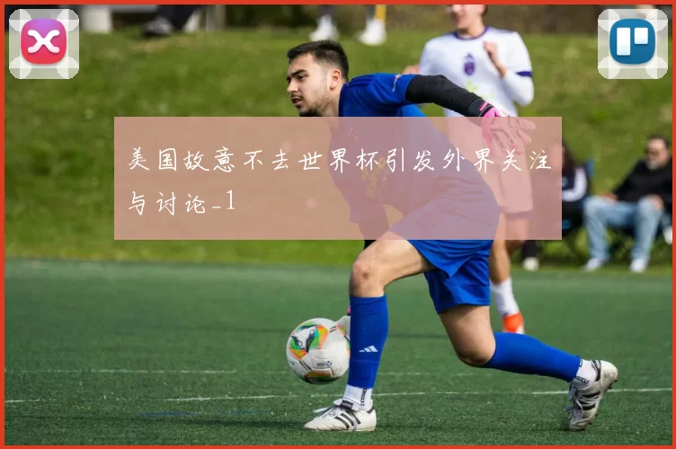 美国故意不去世界杯引发外界关注与讨论_1