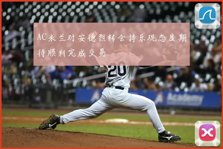 AC米兰对安德烈转会持乐观态度期待顺利完成交易