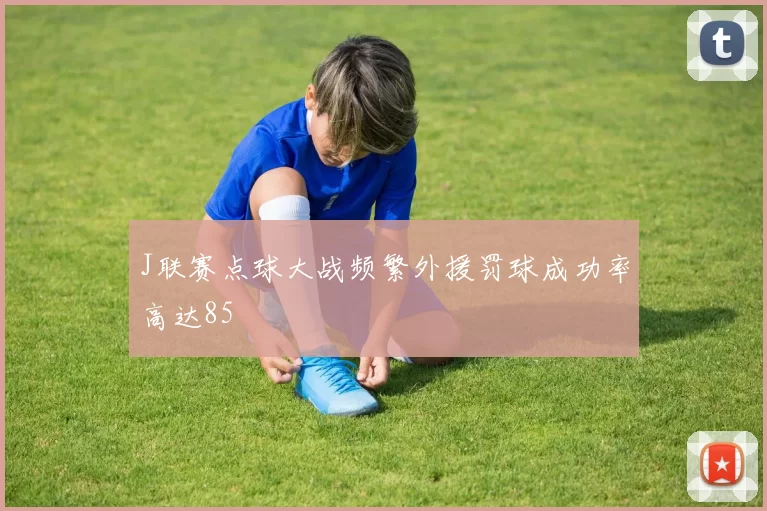 J联赛点球大战频繁外援罚球成功率高达85