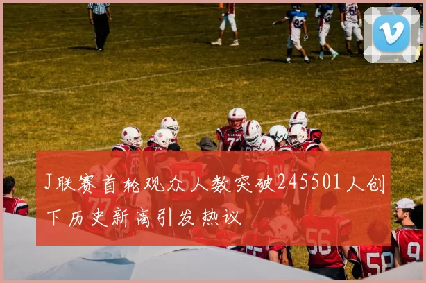 J联赛首轮观众人数突破245501人创下历史新高引发热议