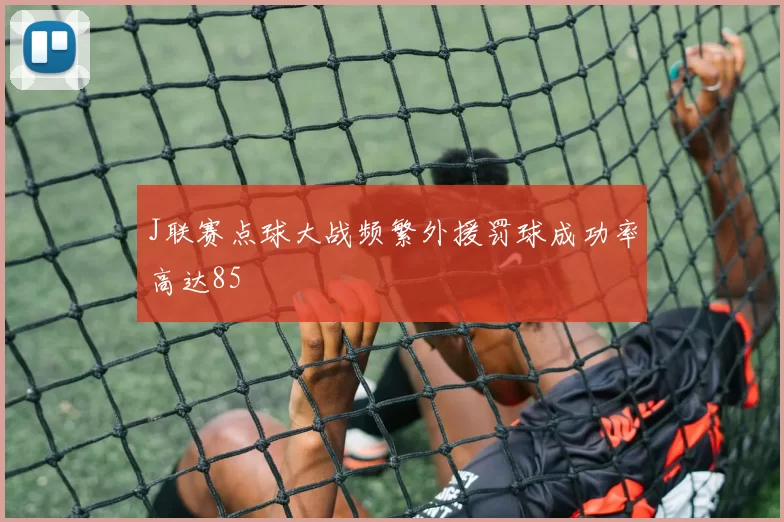 J联赛点球大战频繁外援罚球成功率高达85