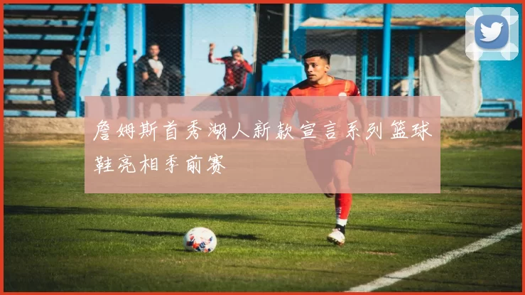 詹姆斯首秀湖人新款宣言系列篮球鞋亮相季前赛