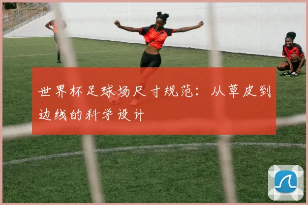 世界杯足球场尺寸规范:从草皮到边线的科学设计