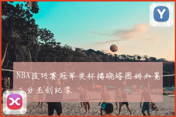NBA技巧赛冠军奖杯揭晓塔图姆加冕三分王创纪录
